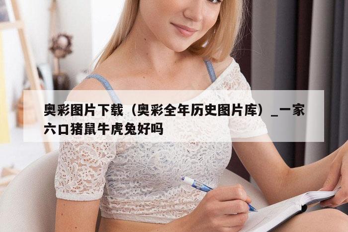 奥彩图片下载(奥彩全年历史图片库)_一家六口猪鼠牛虎兔好吗